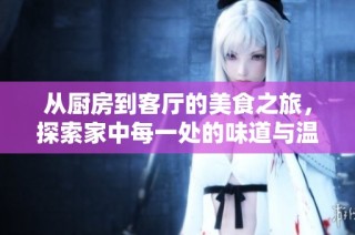 从厨房到客厅的美食之旅，探索家中每一处的味道与温馨