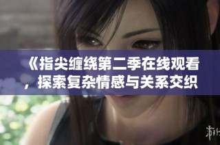 《指尖缠绕第二季在线观看，探索复杂情感与关系交织》