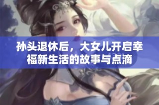 孙头退休后，大女儿开启幸福新生活的故事与点滴
