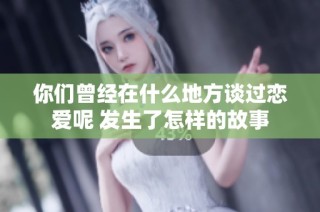 你们曾经在什么地方谈过恋爱呢 发生了怎样的故事