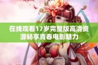 在线观看17岁完整版高清资源畅享青春电影魅力