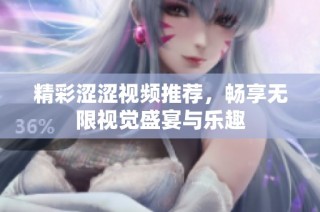 精彩涩涩视频推荐，畅享无限视觉盛宴与乐趣