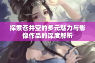 探索苍井空的多元魅力与影像作品的深度解析