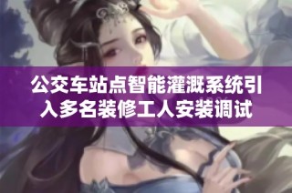 公交车站点智能灌溉系统引入多名装修工人安装调试