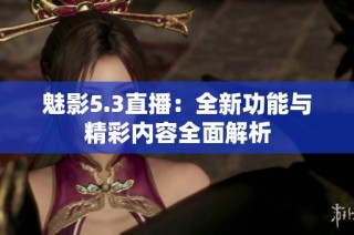 魅影5.3直播：全新功能与精彩内容全面解析