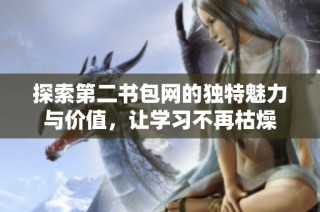 探索第二书包网的独特魅力与价值，让学习不再枯燥