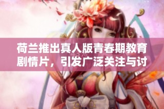 荷兰推出真人版青春期教育剧情片，引发广泛关注与讨论