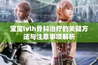 宝宝lvlh骨科治疗的关键方法与注意事项解析