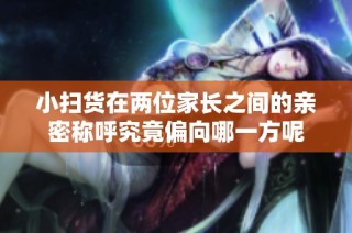 小扫货在两位家长之间的亲密称呼究竟偏向哪一方呢
