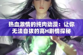 热血激情的纯肉动漫：让你无法自拔的高H剧情探秘