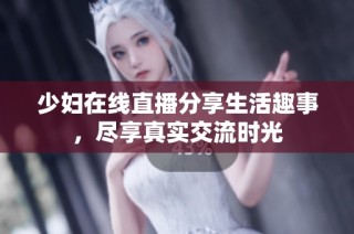 少妇在线直播分享生活趣事，尽享真实交流时光