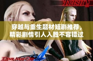 穿越与重生题材短剧推荐，精彩剧情引人入胜不容错过