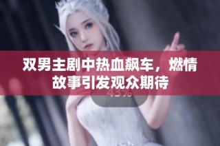 双男主剧中热血飙车，燃情故事引发观众期待