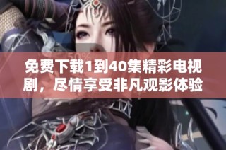 免费下载1到40集精彩电视剧，尽情享受非凡观影体验