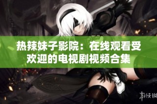 热辣妹子影院：在线观看受欢迎的电视剧视频合集