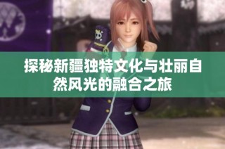 探秘新疆独特文化与壮丽自然风光的融合之旅