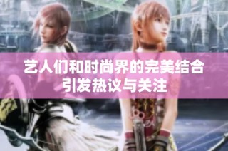 艺人们和时尚界的完美结合引发热议与关注