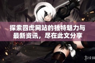 探索四虎网站的独特魅力与最新资讯，尽在此文分享