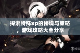 探索特殊xp的秘境与策略，游戏攻略大全分享