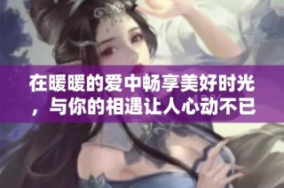 在暖暖的爱中畅享美好时光，与你的相遇让人心动不已