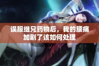 误服继兄药物后，我的腰痛加剧了该如何处理