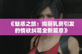 《魅惑之旅：绚丽乳房引发的情欲纠葛全新篇章》