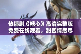 热播剧《糖心》高清完整版免费在线观看，甜蜜情感尽在其中