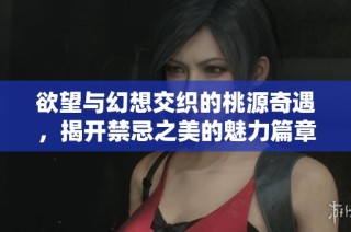 欲望与幻想交织的桃源奇遇，揭开禁忌之美的魅力篇章