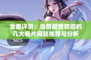 全面评测：当前最受欢迎的几大看片网站推荐与分析