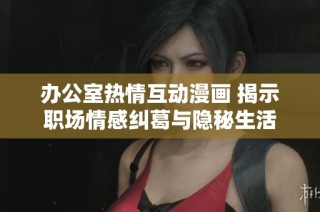 办公室热情互动漫画 揭示职场情感纠葛与隐秘生活