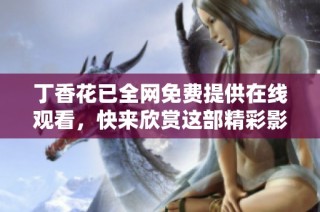 丁香花已全网免费提供在线观看，快来欣赏这部精彩影片吧