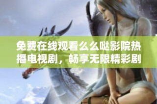免费在线观看么么哒影院热播电视剧，畅享无限精彩剧集！