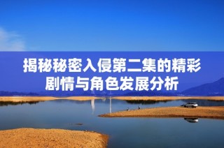 揭秘秘密入侵第二集的精彩剧情与角色发展分析