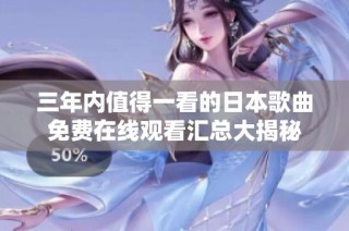 三年内值得一看的日本歌曲免费在线观看汇总大揭秘