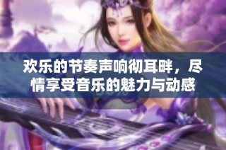 欢乐的节奏声响彻耳畔，尽情享受音乐的魅力与动感