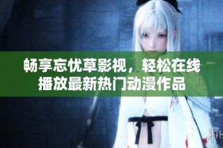 畅享忘忧草影视，轻松在线播放最新热门动漫作品