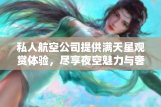 私人航空公司提供满天星观赏体验，尽享夜空魅力与奢华服务