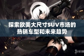 探索欧美大尺寸SUV市场的热销车型和未来趋势