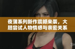 夜蒲系列新作震撼来袭，大胆尝试人物情感与亲密关系