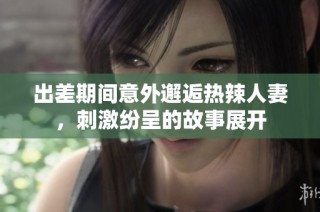 出差期间意外邂逅热辣人妻，刺激纷呈的故事展开