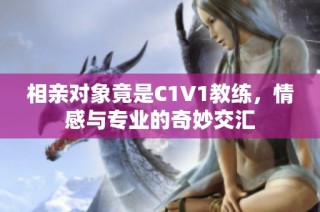 相亲对象竟是C1V1教练，情感与专业的奇妙交汇