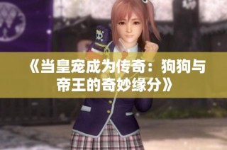 《当皇宠成为传奇：狗狗与帝王的奇妙缘分》
