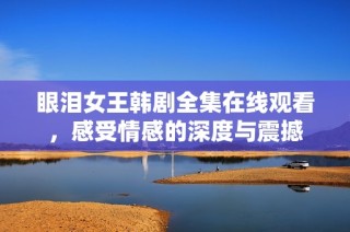 眼泪女王韩剧全集在线观看，感受情感的深度与震撼