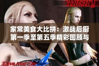 家常美食大比拼：激战后厨第一季至第五季精彩回顾与分析
