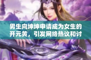 男生向坤坤申请成为女生的开元黄，引发网络热议和讨论