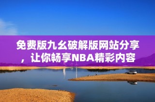 免费版九幺破解版网站分享，让你畅享NBA精彩内容