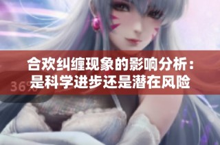 合欢纠缠现象的影响分析：是科学进步还是潜在风险