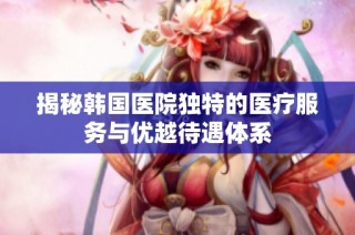 揭秘韩国医院独特的医疗服务与优越待遇体系