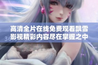 高清全片在线免费观看飘雪影视精彩内容尽在掌握之中