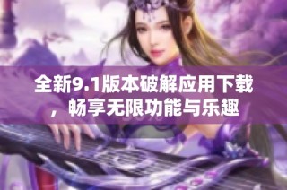 全新9.1版本破解应用下载，畅享无限功能与乐趣